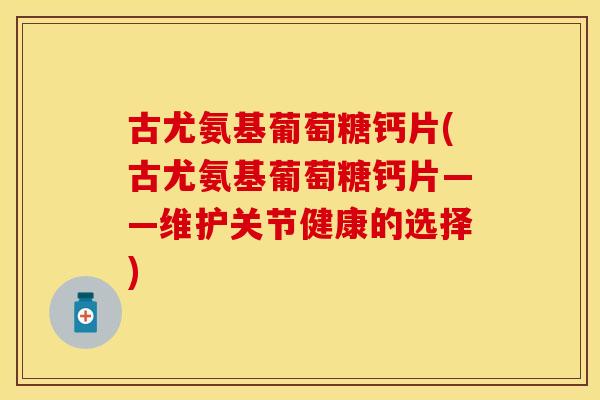 古尤氨基葡萄糖钙片(古尤氨基葡萄糖钙片——维护关节健康的选择)