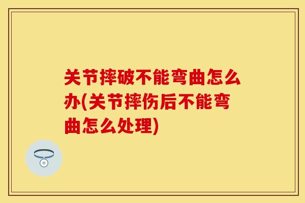 关节摔破不能弯曲怎么办(关节摔伤后不能弯曲怎么处理)-第1张图片-关节保镖 关节摔破不能弯曲怎么办(关节摔伤后不能弯曲怎么处理)-第1张图片-关节保镖