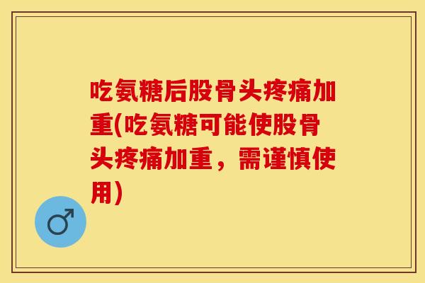 吃氨糖后股骨头疼痛加重(吃氨糖可能使股骨头疼痛加重，需谨慎使用)