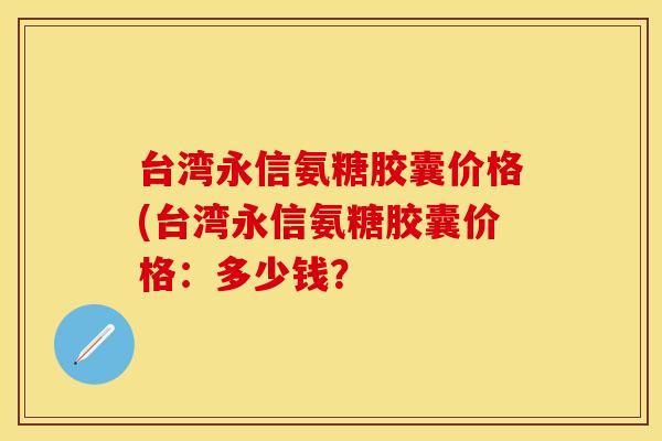 台湾永信氨糖胶囊价格(台湾永信氨糖胶囊价格：多少钱？
