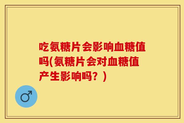 吃氨糖片会影响血糖值吗(氨糖片会对血糖值产生影响吗？)