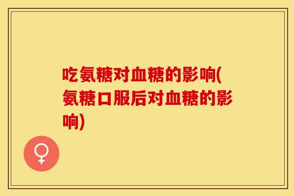 吃氨糖对血糖的影响(氨糖口服后对血糖的影响)