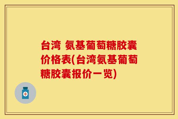 台湾 氨基葡萄糖胶囊价格表(台湾氨基葡萄糖胶囊报价一览)