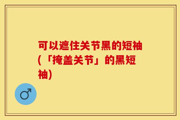 可以遮住关节黑的短袖(「掩盖关节」的黑短袖)