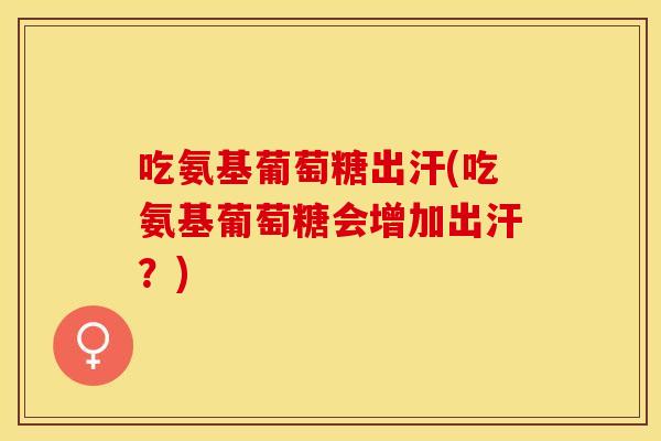 吃氨基葡萄糖出汗(吃氨基葡萄糖会增加出汗？)