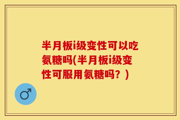 半月板i级变性可以吃氨糖吗(半月板i级变性可服用氨糖吗？)
