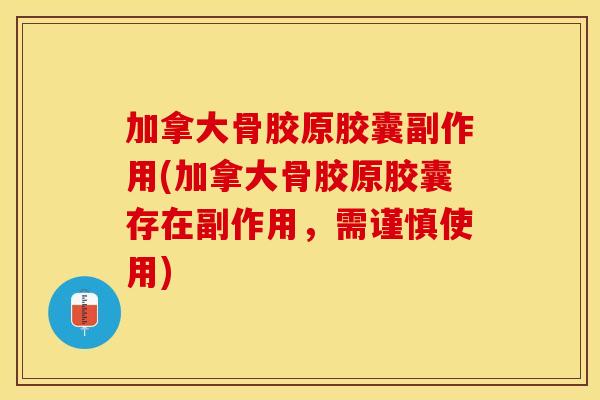 加拿大骨胶原胶囊副作用(加拿大骨胶原胶囊存在副作用，需谨慎使用)