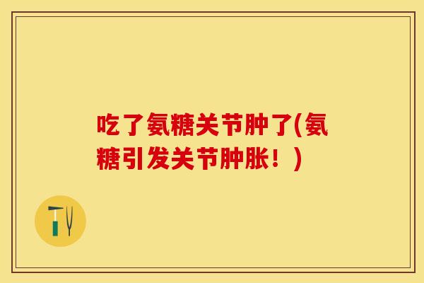 吃了氨糖关节肿了(氨糖引发关节肿胀！)