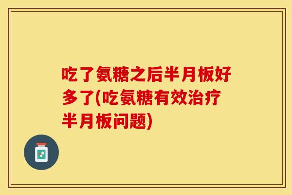 吃了氨糖之后半月板好多了(吃氨糖有效治疗半月板问题)