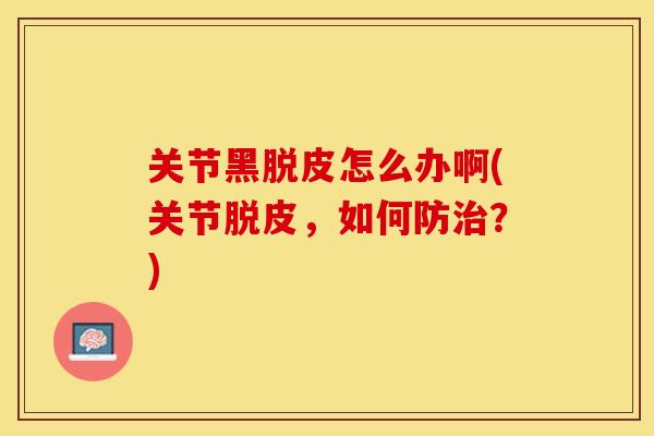 关节黑脱皮怎么办啊(关节脱皮，如何防治？)