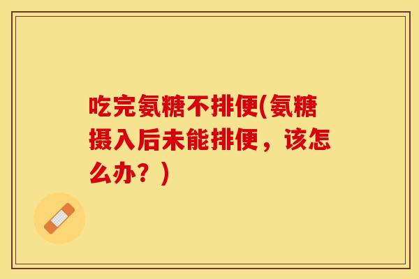 吃完氨糖不排便(氨糖摄入后未能排便，该怎么办？)