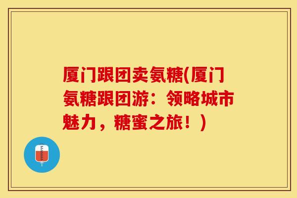 厦门跟团卖氨糖(厦门氨糖跟团游：领略城市魅力，糖蜜之旅！)