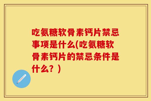 吃氨糖软骨素钙片禁忌事项是什么(吃氨糖软骨素钙片的禁忌条件是什么？)