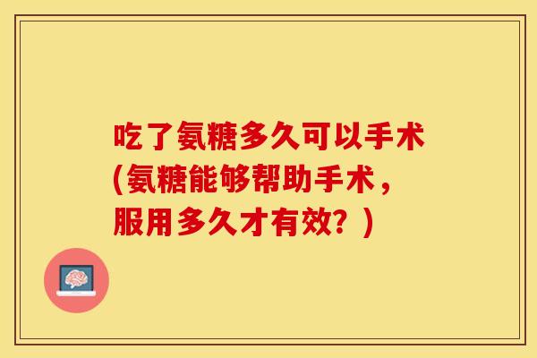 吃了氨糖多久可以手术(氨糖能够帮助手术，服用多久才有效？)