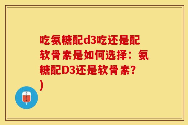 吃氨糖配d3吃还是配软骨素是如何选择：氨糖配D3还是软骨素？)
