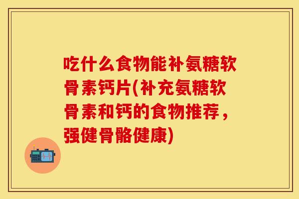 吃什么食物能补氨糖软骨素钙片(补充氨糖软骨素和钙的食物推荐，强健骨骼健康)
