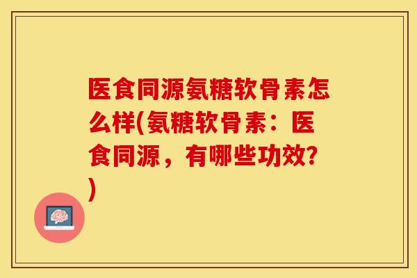 医食同源氨糖软骨素怎么样(氨糖软骨素：医食同源，有哪些功效？)