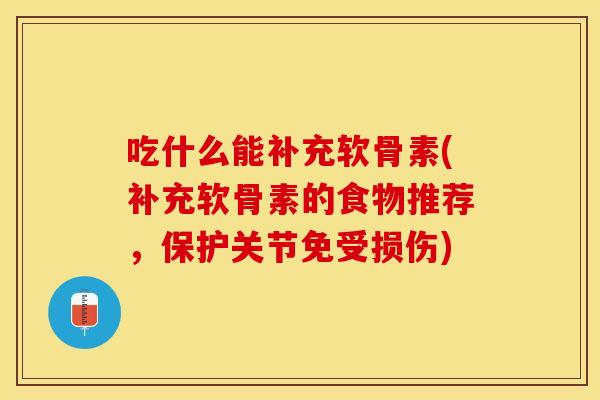 吃什么能补充软骨素(补充软骨素的食物推荐，保护关节免受损伤)