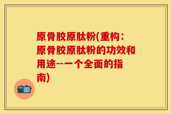 原骨胶原肽粉(重构：原骨胶原肽粉的功效和用途--一个全面的指南)