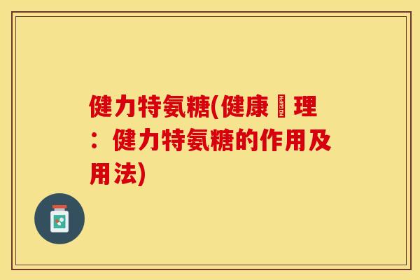 健力特氨糖(健康護理：健力特氨糖的作用及用法)