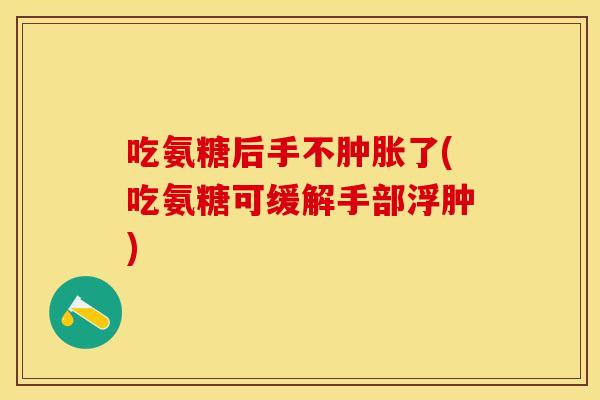 吃氨糖后手不肿胀了(吃氨糖可缓解手部浮肿)-第1张图片-关节保镖 吃氨糖后手不肿胀了(吃氨糖可缓解手部浮肿)-第1张图片-关节保镖