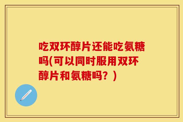 吃双环醇片还能吃氨糖吗(可以同时服用双环醇片和氨糖吗？)
