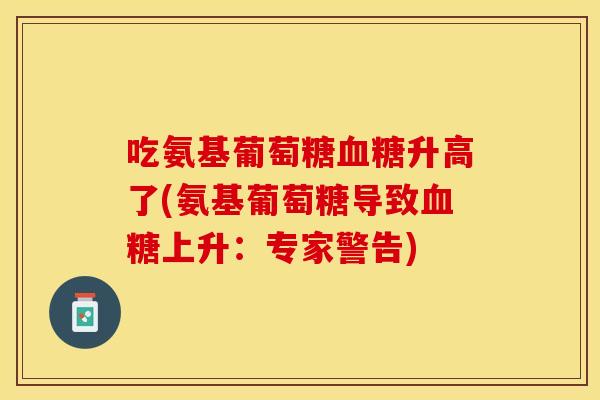吃氨基葡萄糖血糖升高了(氨基葡萄糖导致血糖上升：专家警告)