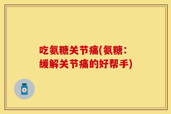 吃氨糖关节痛(氨糖：缓解关节痛的好帮手)