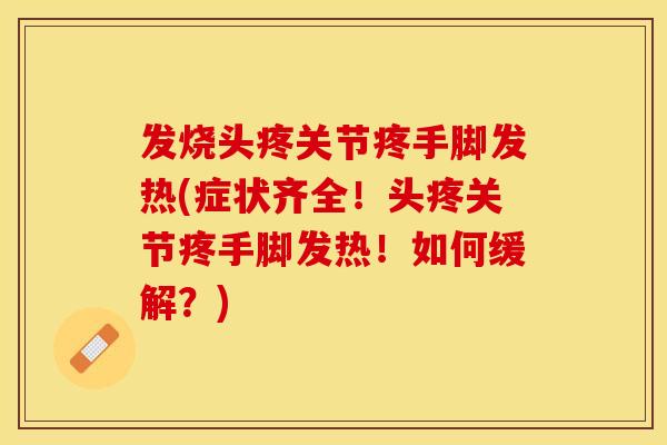 发烧头疼关节疼手脚发热(症状齐全！头疼关节疼手脚发热！如何缓解？)