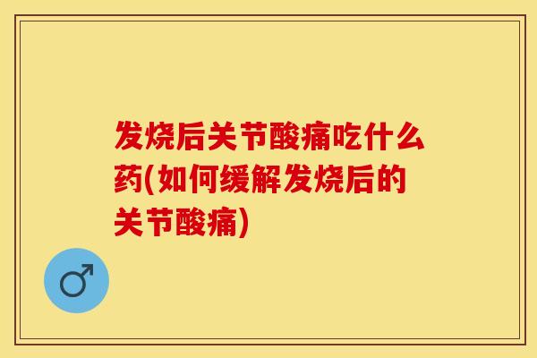 发烧后关节酸痛吃什么药(如何缓解发烧后的关节酸痛)
