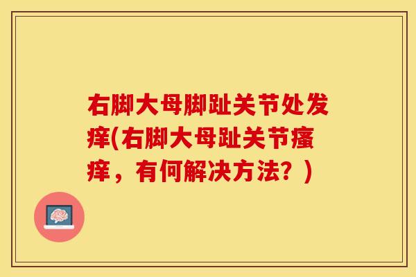 右脚大母脚趾关节处发痒(右脚大母趾关节瘙痒，有何解决方法？)