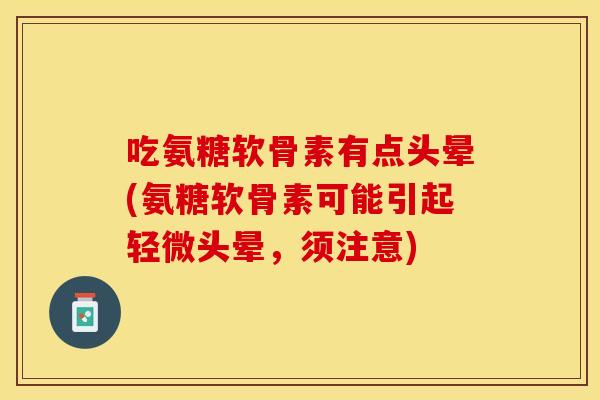 吃氨糖软骨素有点头晕(氨糖软骨素可能引起轻微头晕，须注意)