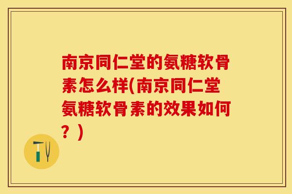 南京同仁堂的氨糖软骨素怎么样(南京同仁堂氨糖软骨素的效果如何？)