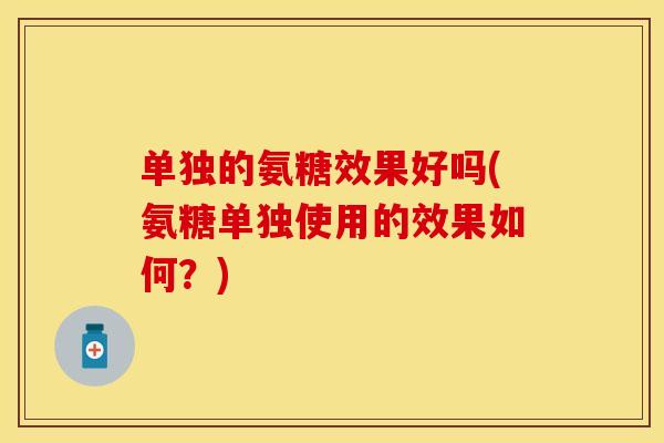 单独的氨糖效果好吗(氨糖单独使用的效果如何？)