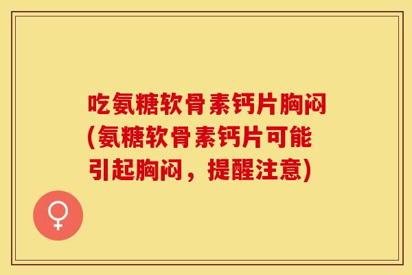 吃氨糖软骨素钙片胸闷(氨糖软骨素钙片可能引起胸闷，提醒注意)