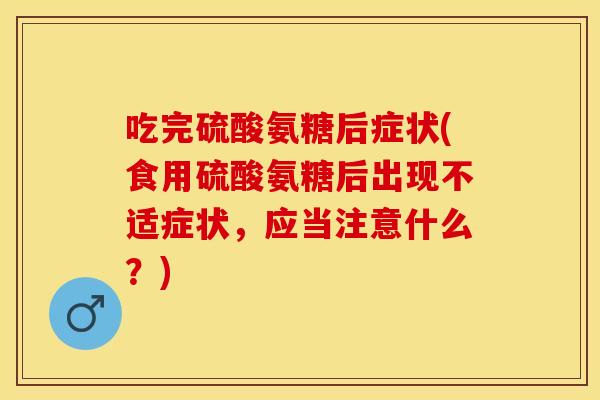 吃完硫酸氨糖后症状(食用硫酸氨糖后出现不适症状，应当注意什么？)