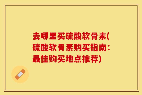 去哪里买硫酸软骨素(硫酸软骨素购买指南：最佳购买地点推荐)