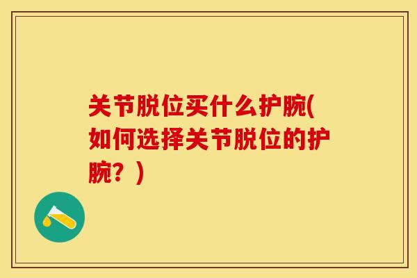 关节脱位买什么护腕(如何选择关节脱位的护腕？)