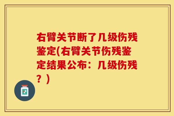 右臂关节断了几级伤残鉴定(右臂关节伤残鉴定结果公布：几级伤残？)