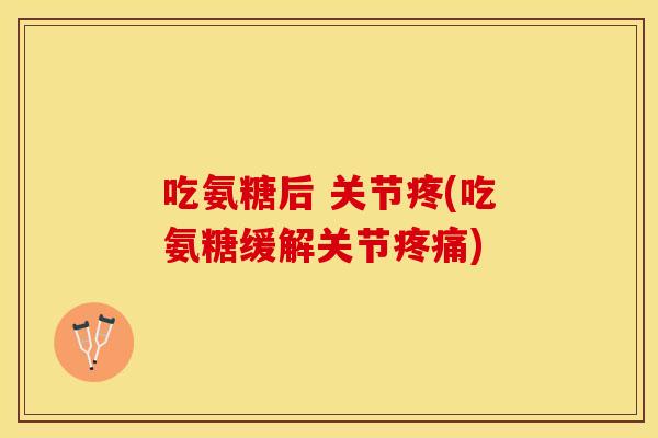 吃氨糖后 关节疼(吃氨糖缓解关节疼痛)