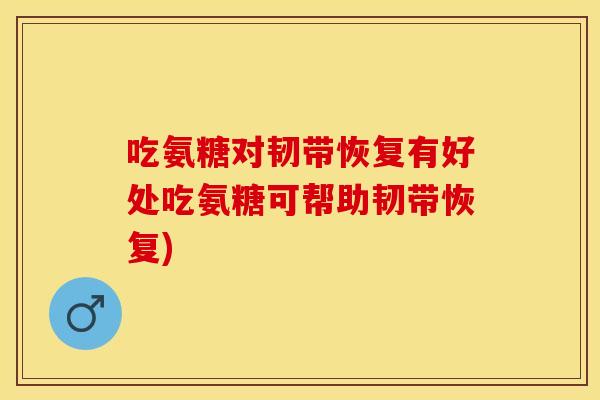 吃氨糖对韧带恢复有好处吃氨糖可帮助韧带恢复)