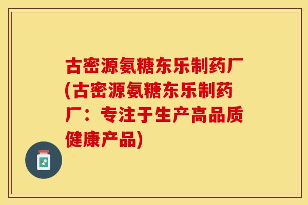 古密源氨糖东乐制药厂(古密源氨糖东乐制药厂：专注于生产高品质健康产品)
