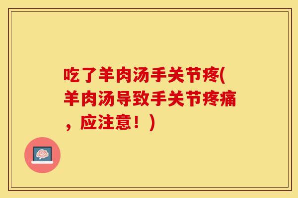 吃了羊肉汤手关节疼(羊肉汤导致手关节疼痛，应注意！)