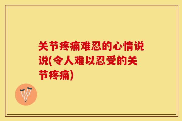 关节疼痛难忍的心情说说(令人难以忍受的关节疼痛)