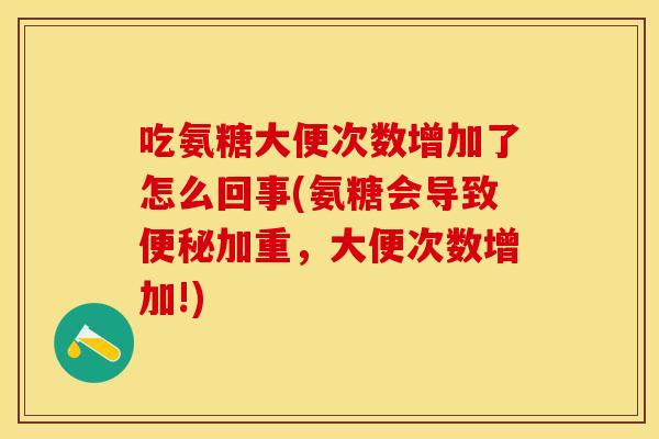 吃氨糖大便次数增加了怎么回事(氨糖会导致便秘加重，大便次数增加!)