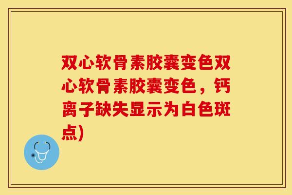 双心软骨素胶囊变色双心软骨素胶囊变色，钙离子缺失显示为白色斑点)