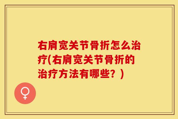 右肩宽关节骨折怎么治疗(右肩宽关节骨折的治疗方法有哪些？)