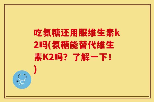 吃氨糖还用服维生素k2吗(氨糖能替代维生素K2吗？了解一下！)