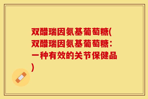 双醋瑞因氨基葡萄糖(双醋瑞因氨基葡萄糖:一种有效的关节保健品)-第1张图片-关节保镖 双醋瑞因氨基葡萄糖(双醋瑞因氨基葡萄糖:一种有效的关节保健品)-第1张图片-关节保镖
