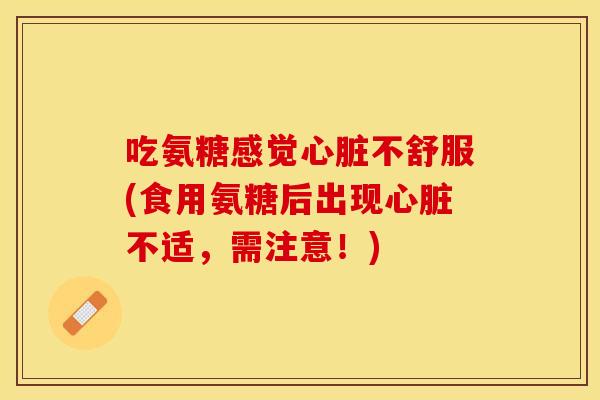 吃氨糖感觉心脏不舒服(食用氨糖后出现心脏不适，需注意！)